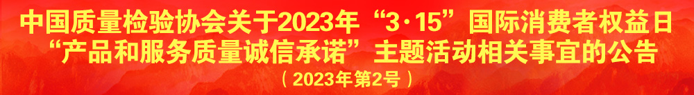 中國質(zhì)量檢驗協(xié)會關于2023年“3·15”國際消費者權(quán)益日“產(chǎn)品和服務質(zhì)量誠信承諾”主題活動相關事宜的公告（2023年第2號）
